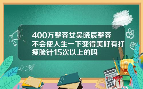 400万整容女吴晓辰整容不会使人生一下变得美好有打瘦脸针15次以上的吗