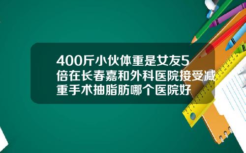 400斤小伙体重是女友5倍在长春嘉和外科医院接受减重手术抽脂肪哪个医院好