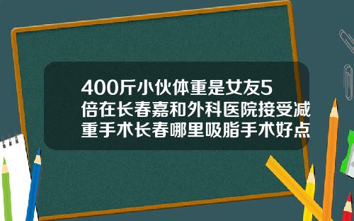 400斤小伙体重是女友5倍在长春嘉和外科医院接受减重手术长春哪里吸脂手术好点