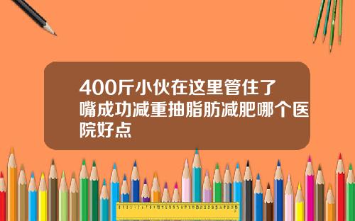 400斤小伙在这里管住了嘴成功减重抽脂肪减肥哪个医院好点