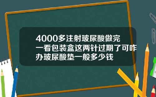 4000多注射玻尿酸做完一看包装盒这两针过期了可咋办玻尿酸垫一般多少钱