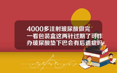 4000多注射玻尿酸做完一看包装盒这两针过期了可咋办玻尿酸垫下巴会有后遗症吗图片大全