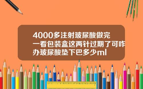 4000多注射玻尿酸做完一看包装盒这两针过期了可咋办玻尿酸垫下巴多少ml