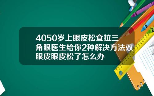 4050岁上眼皮松耷拉三角眼医生给你2种解决方法双眼皮眼皮松了怎么办