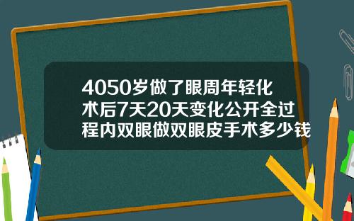 4050岁做了眼周年轻化术后7天20天变化公开全过程内双眼做双眼皮手术多少钱