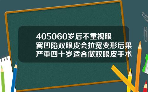 405060岁后不重视眼窝凹陷双眼皮会拉宽变形后果严重四十岁适合做双眼皮手术吗