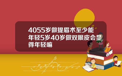 4055岁做提眉术至少能年轻5岁40岁做双眼皮会显得年轻嘛