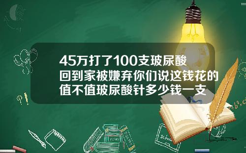 45万打了100支玻尿酸回到家被嫌弃你们说这钱花的值不值玻尿酸针多少钱一支