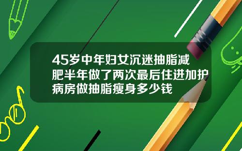 45岁中年妇女沉迷抽脂减肥半年做了两次最后住进加护病房做抽脂瘦身多少钱