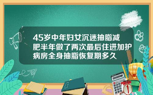 45岁中年妇女沉迷抽脂减肥半年做了两次最后住进加护病房全身抽脂恢复期多久