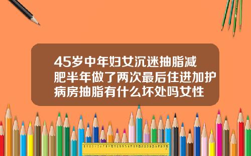 45岁中年妇女沉迷抽脂减肥半年做了两次最后住进加护病房抽脂有什么坏处吗女性