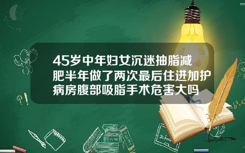 45岁中年妇女沉迷抽脂减肥半年做了两次最后住进加护病房腹部吸脂手术危害大吗