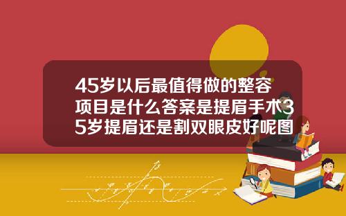 45岁以后最值得做的整容项目是什么答案是提眉手术35岁提眉还是割双眼皮好呢图片