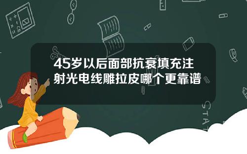 45岁以后面部抗衰填充注射光电线雕拉皮哪个更靠谱