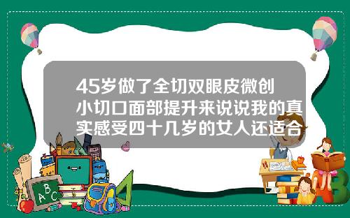 45岁做了全切双眼皮微创小切口面部提升来说说我的真实感受四十几岁的女人还适合做双眼皮吗