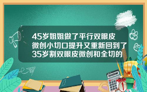 45岁姐姐做了平行双眼皮微创小切口提升又重新回到了35岁割双眼皮微创和全切的区别图片