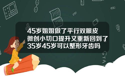 45岁姐姐做了平行双眼皮微创小切口提升又重新回到了35岁45岁可以整形牙齿吗