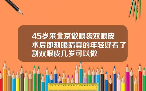 45岁来北京做眼袋双眼皮术后即刻眼睛真的年轻好看了割双眼皮几岁可以做