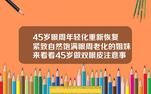 45岁眼周年轻化重新恢复紧致自然饱满眼周老化的姐妹来看看45岁做双眼皮注意事项和禁忌