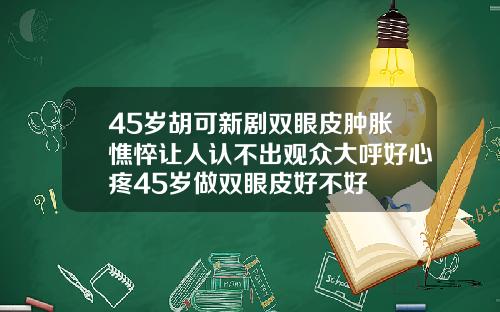 45岁胡可新剧双眼皮肿胀憔悴让人认不出观众大呼好心疼45岁做双眼皮好不好