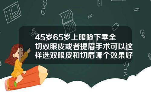 45岁65岁上眼睑下垂全切双眼皮或者提眉手术可以这样选双眼皮和切眉哪个效果好