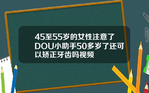 45至55岁的女性注意了DOU小助手50多岁了还可以矫正牙齿吗视频