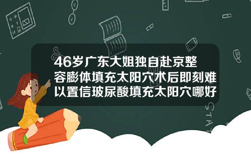 46岁广东大姐独自赴京整容膨体填充太阳穴术后即刻难以置信玻尿酸填充太阳穴哪好