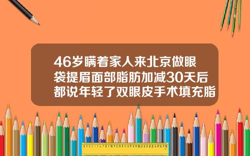 46岁瞒着家人来北京做眼袋提眉面部脂肪加减30天后都说年轻了双眼皮手术填充脂肪