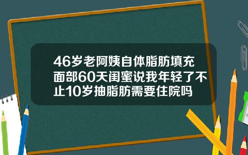 46岁老阿姨自体脂肪填充面部60天闺蜜说我年轻了不止10岁抽脂肪需要住院吗