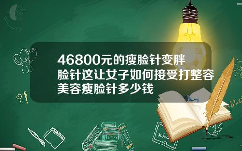 46800元的瘦脸针变胖脸针这让女子如何接受打整容美容瘦脸针多少钱