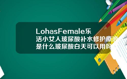 LohasFemale乐活小女人玻尿酸补水修护原液是什么玻尿酸白天可以用吗女生