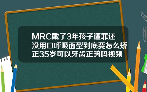 MRC戴了3年孩子遭罪还没用口呼吸面型到底要怎么矫正35岁可以牙齿正畸吗视频