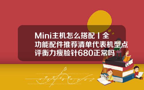 Mini主机怎么搭配丨全功能配件推荐清单代表机型点评衡力瘦脸针680正常吗