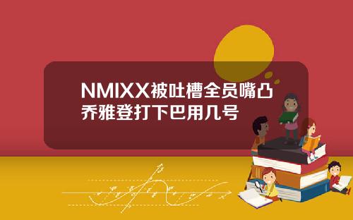 NMIXX被吐槽全员嘴凸乔雅登打下巴用几号