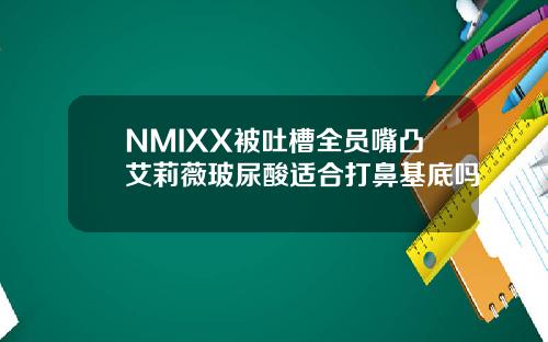 NMIXX被吐槽全员嘴凸艾莉薇玻尿酸适合打鼻基底吗