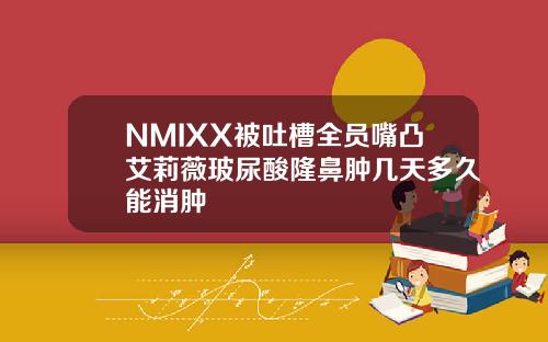 NMIXX被吐槽全员嘴凸艾莉薇玻尿酸隆鼻肿几天多久能消肿