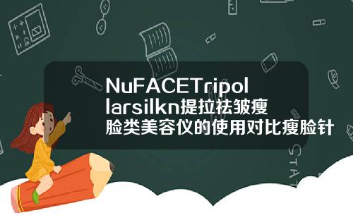 NuFACETripollarsilkn提拉祛皱瘦脸类美容仪的使用对比瘦脸针哪个品牌最好最全