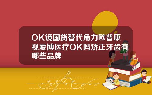 OK镜国货替代角力欧普康视爱博医疗OK吗矫正牙齿有哪些品牌