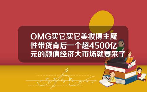 OMG买它买它美妆博主魔性带货背后一个超4500亿元的颜值经济大市场就要来了非凡瘦脸针