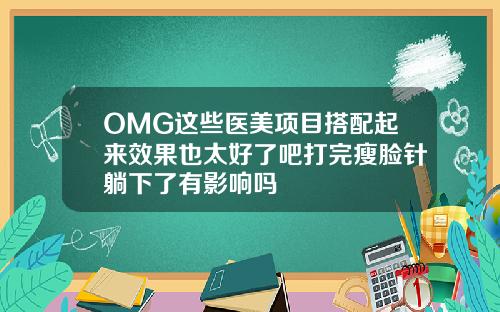 OMG这些医美项目搭配起来效果也太好了吧打完瘦脸针躺下了有影响吗