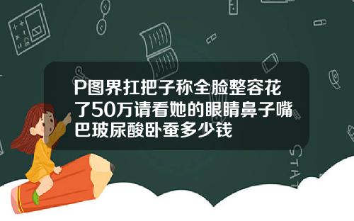 P图界扛把子称全脸整容花了50万请看她的眼睛鼻子嘴巴玻尿酸卧蚕多少钱