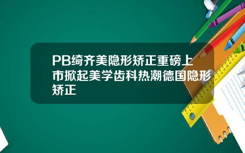 PB绮齐美隐形矫正重磅上市掀起美学齿科热潮德国隐形矫正