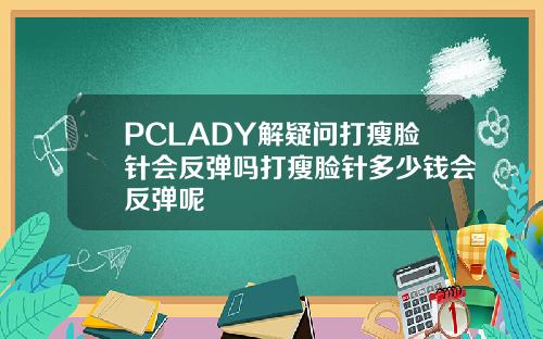 PCLADY解疑问打瘦脸针会反弹吗打瘦脸针多少钱会反弹呢