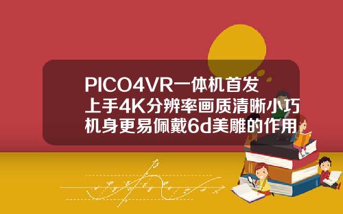 PICO4VR一体机首发上手4K分辨率画质清晰小巧机身更易佩戴6d美雕的作用