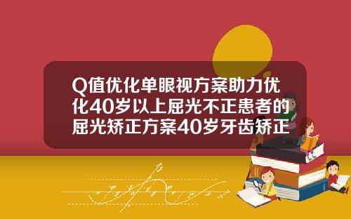 Q值优化单眼视方案助力优化40岁以上屈光不正患者的屈光矫正方案40岁牙齿矫正大概要花费多少钱一颗