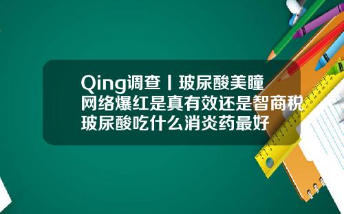 Qing调查丨玻尿酸美瞳网络爆红是真有效还是智商税玻尿酸吃什么消炎药最好