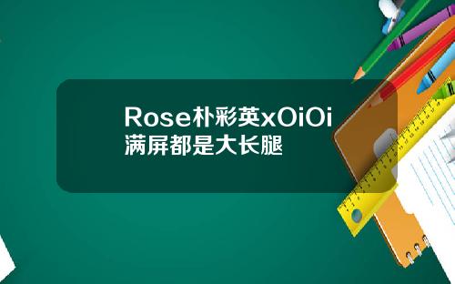 Rose朴彩英xOiOi满屏都是大长腿