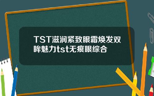 TST滋润紧致眼霜焕发双眸魅力tst无痕眼综合