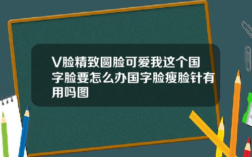 V脸精致圆脸可爱我这个国字脸要怎么办国字脸瘦脸针有用吗图