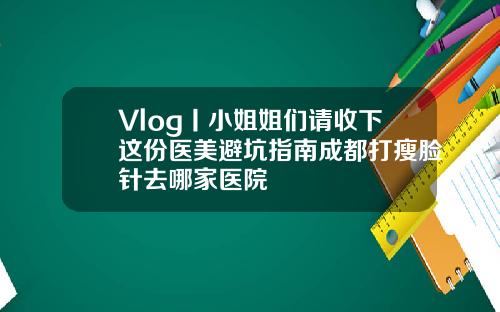 Vlog丨小姐姐们请收下这份医美避坑指南成都打瘦脸针去哪家医院